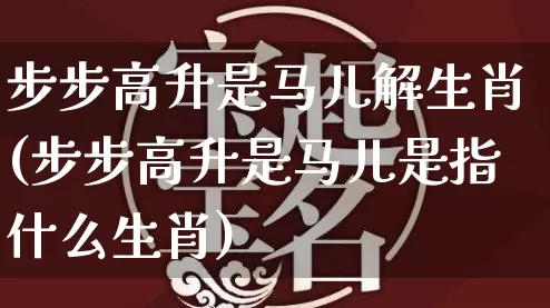 步步高升是马儿解生肖(步步高升是马儿是指什么生肖)_https://www.dao-sheng-yuan.com_生肖属相_第1张
