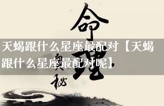 天蝎跟什么星座最配对【天蝎跟什么星座最配对呢】_https://www.dao-sheng-yuan.com_十二星座_第1张
