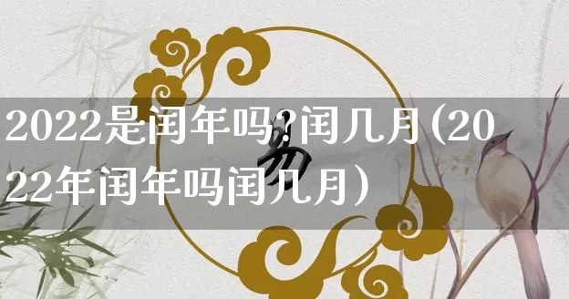 2022是闰年吗?闰几月(2022年闰年吗闰几月)_https://www.dao-sheng-yuan.com_道源国学_第1张