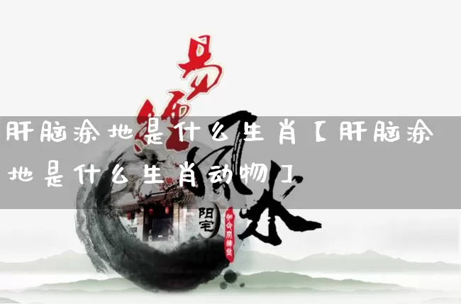 肝脑涂地是什么生肖【肝脑涂地是什么生肖动物】_https://www.dao-sheng-yuan.com_易经_第1张