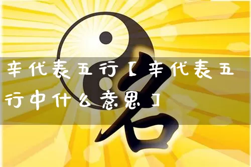辛代表五行【辛代表五行中什么意思】_https://www.dao-sheng-yuan.com_生肖属相_第1张