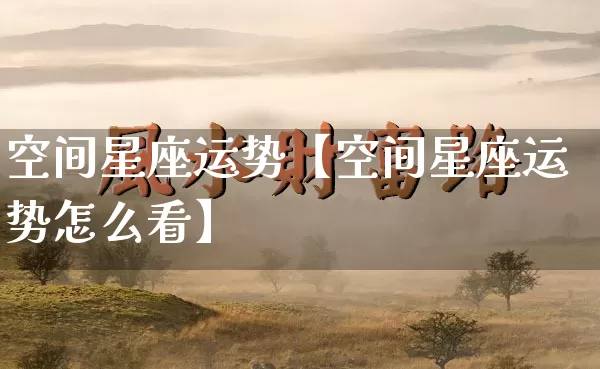 空间星座运势【空间星座运势怎么看】_https://www.dao-sheng-yuan.com_道源国学_第1张
