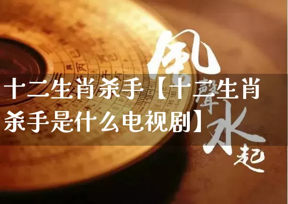 十二生肖杀手【十二生肖杀手是什么电视剧】_https://www.dao-sheng-yuan.com_算命_第1张