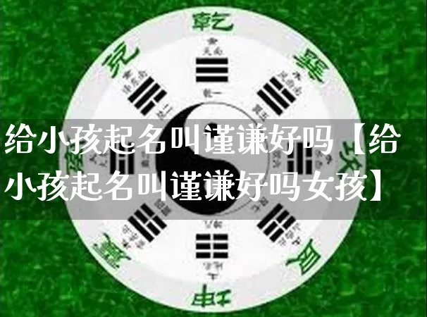 给小孩起名叫谨谦好吗【给小孩起名叫谨谦好吗女孩】_https://www.dao-sheng-yuan.com_八字_第1张