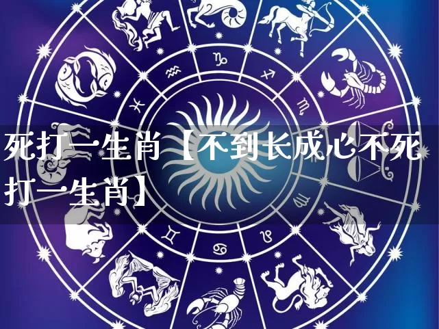 死打一生肖【不到长成心不死打一生肖】_https://www.dao-sheng-yuan.com_风水_第1张