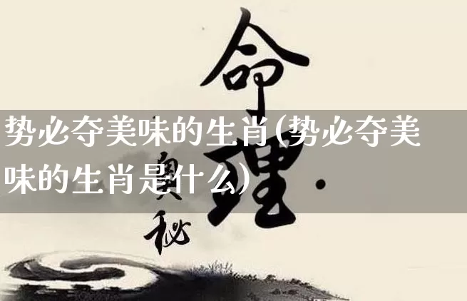 势必夺美味的生肖(势必夺美味的生肖是什么)_https://www.dao-sheng-yuan.com_生肖属相_第1张