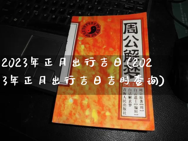 2023年正月出行吉日(2023年正月出行吉日吉时查询)_https://www.dao-sheng-yuan.com_八字_第1张