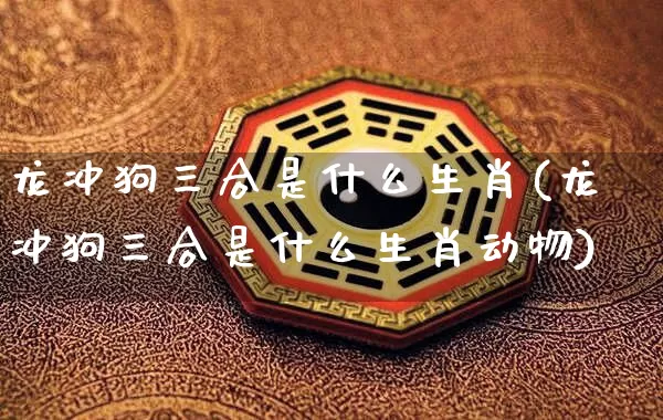 龙冲狗三合是什么生肖(龙冲狗三合是什么生肖动物)_https://www.dao-sheng-yuan.com_生肖属相_第1张