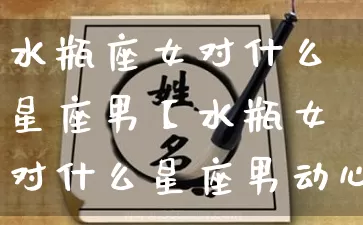 水瓶座女对什么星座男【水瓶女对什么星座男动心动情】_https://www.dao-sheng-yuan.com_道源国学_第1张
