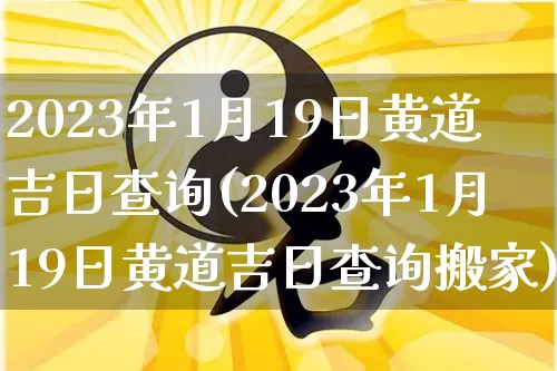 2023年1月19日黄道吉日查询(2023年1月19日黄道吉日查询搬家)_https://www.dao-sheng-yuan.com_八字_第1张