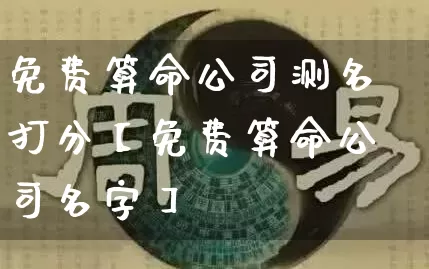 免费算命公司测名打分【免费算命公司名字】_https://www.dao-sheng-yuan.com_道源国学_第1张