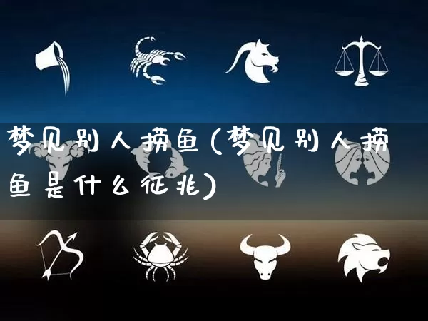 梦见别人捞鱼(梦见别人捞鱼是什么征兆)_https://www.dao-sheng-yuan.com_易经_第1张