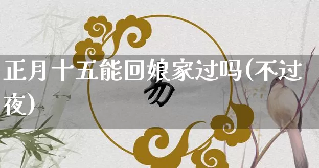 正月十五能回娘家过吗(不过夜)_https://www.dao-sheng-yuan.com_风水_第1张