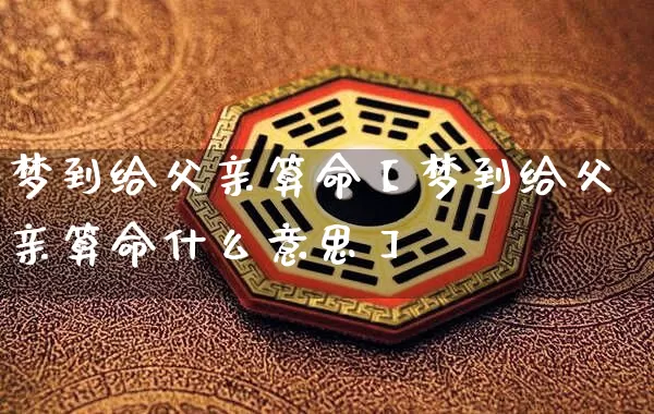 梦到给父亲算命【梦到给父亲算命什么意思】_https://www.dao-sheng-yuan.com_风水_第1张