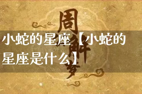 小蛇的星座【小蛇的星座是什么】_https://www.dao-sheng-yuan.com_周公解梦_第1张