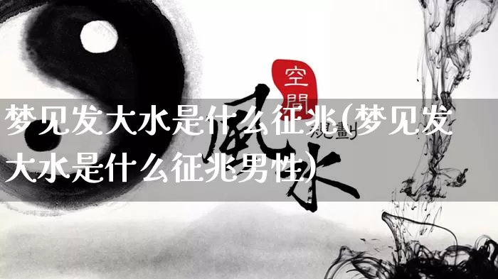梦见发大水是什么征兆(梦见发大水是什么征兆男性)_https://www.dao-sheng-yuan.com_起名_第1张