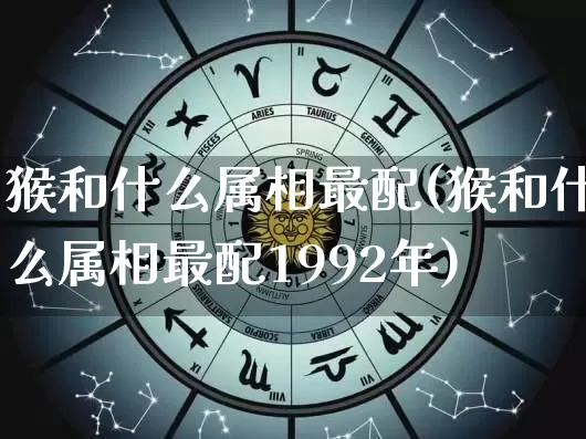 猴和什么属相最配(猴和什么属相最配1992年)_https://www.dao-sheng-yuan.com_周公解梦_第1张