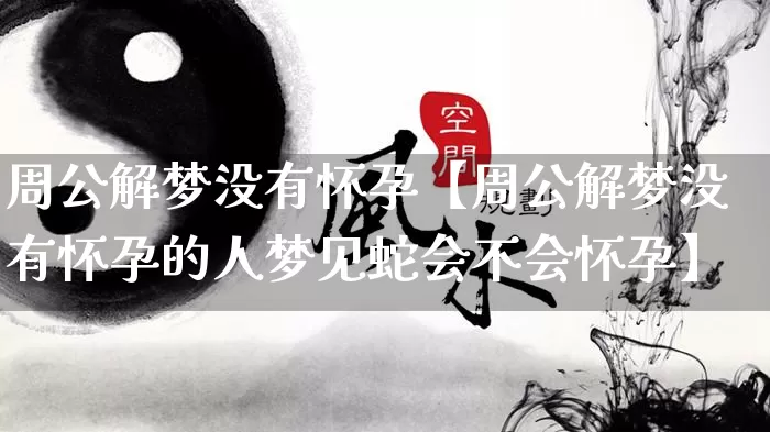 周公解梦没有怀孕【周公解梦没有怀孕的人梦见蛇会不会怀孕】_周公解梦_第1张_道圣缘 周公解梦没有怀孕【周公解梦没有怀孕的人梦见蛇会不会怀孕】_https://www.dao-sheng-yuan.com_周公解梦_第1张