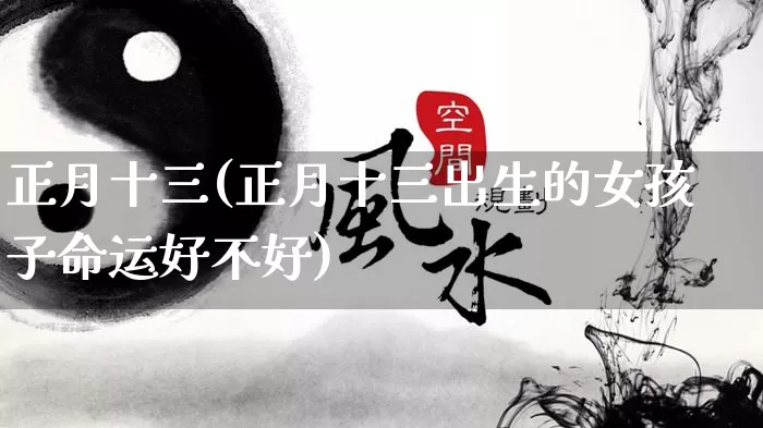 正月十三(正月十三出生的女孩子命运好不好)_https://www.dao-sheng-yuan.com_八字_第1张
