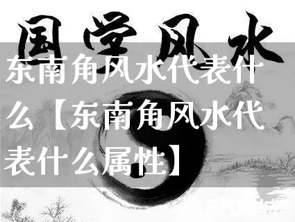 东南角风水代表什么【东南角风水代表什么属性】_https://www.dao-sheng-yuan.com_起名_第1张