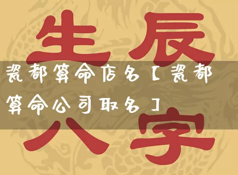 瓷都算命店名【瓷都算命公司取名】_https://www.dao-sheng-yuan.com_道源国学_第1张
