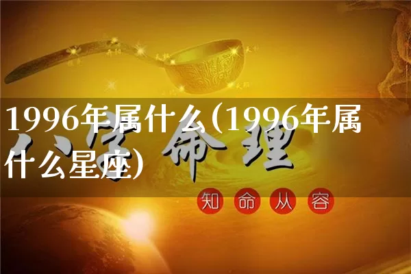 1996年属什么(1996年属什么星座)_https://www.dao-sheng-yuan.com_易经_第1张