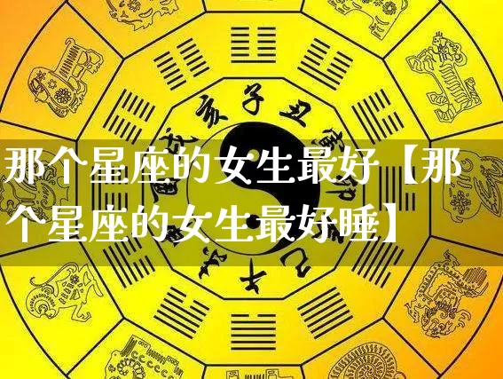那个星座的女生最好【那个星座的女生最好睡】_十二星座_第1张_道圣缘 那个星座的女生最好【那个星座的女生最好睡】_https://www.dao-sheng-yuan.com_十二星座_第1张