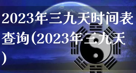 2023年三九天时间表查询(2023年三九天)_https://www.dao-sheng-yuan.com_周公解梦_第1张