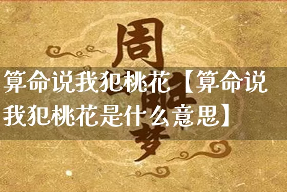 算命说我犯桃花【算命说我犯桃花是什么意思】_算命_第1张_道圣缘 算命说我犯桃花【算命说我犯桃花是什么意思】_https://www.dao-sheng-yuan.com_算命_第1张