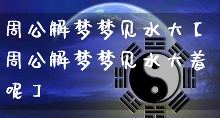 周公解梦梦见水大【周公解梦梦见水大着呢】_https://www.dao-sheng-yuan.com_风水_第1张