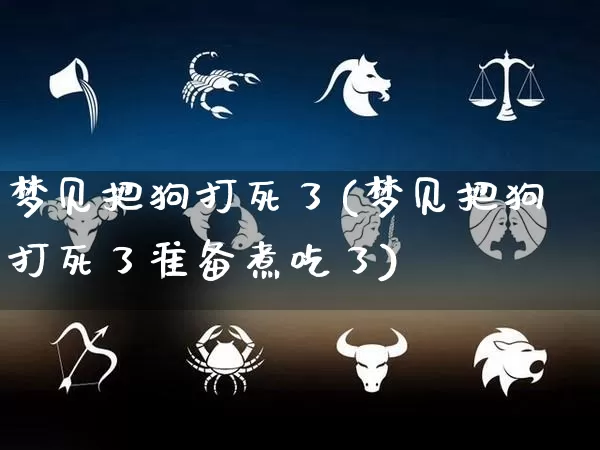 梦见把狗打死了(梦见把狗打死了准备煮吃了)_https://www.dao-sheng-yuan.com_道源国学_第1张