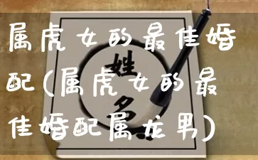 属虎女的最佳婚配(属虎女的最佳婚配属龙男)_https://www.dao-sheng-yuan.com_风水_第1张