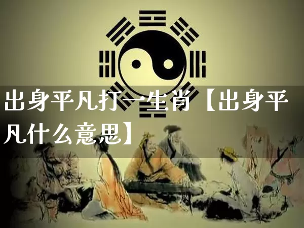 出身平凡打一生肖【出身平凡什么意思】_https://www.dao-sheng-yuan.com_八字_第1张