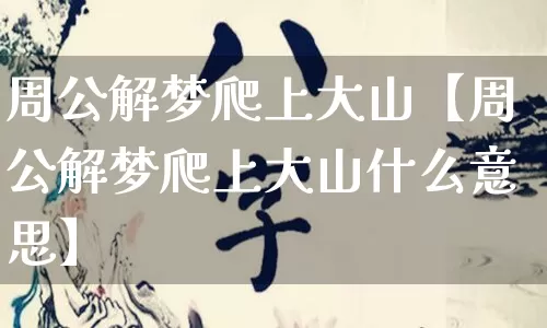 周公解梦爬上大山【周公解梦爬上大山什么意思】_https://www.dao-sheng-yuan.com_起名_第1张