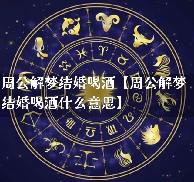 周公解梦结婚喝酒【周公解梦结婚喝酒什么意思】_https://www.dao-sheng-yuan.com_十二星座_第1张