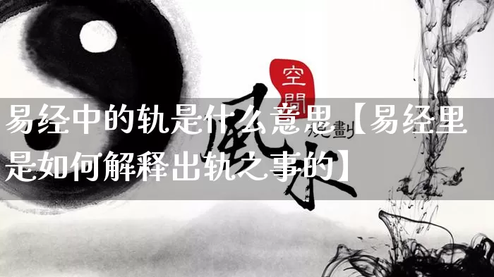 易经中的轨是什么意思【易经里是如何解释出轨之事的】_https://www.dao-sheng-yuan.com_易经_第1张