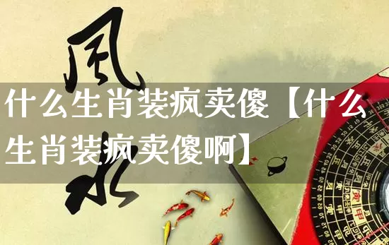 什么生肖装疯卖傻【什么生肖装疯卖傻啊】_https://www.dao-sheng-yuan.com_道源国学_第1张