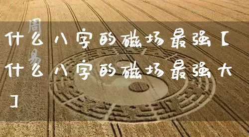 什么八字的磁场最强【什么八字的磁场最强大】_https://www.dao-sheng-yuan.com_风水_第1张