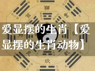 爱显摆的生肖【爱显摆的生肖动物】_https://www.dao-sheng-yuan.com_易经_第1张