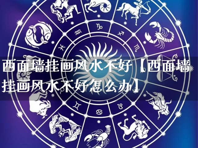 西面墙挂画风水不好【西面墙挂画风水不好怎么办】_https://www.dao-sheng-yuan.com_生肖属相_第1张