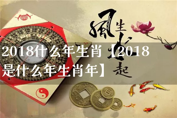 2018什么年生肖【2018是什么年生肖年】_https://www.dao-sheng-yuan.com_生肖属相_第1张