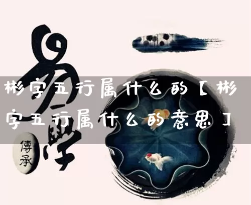 彬字五行属什么的【彬字五行属什么的意思】_https://www.dao-sheng-yuan.com_五行_第1张