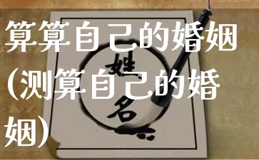 算算自己的婚姻(测算自己的婚姻)_https://www.dao-sheng-yuan.com_算命_第1张