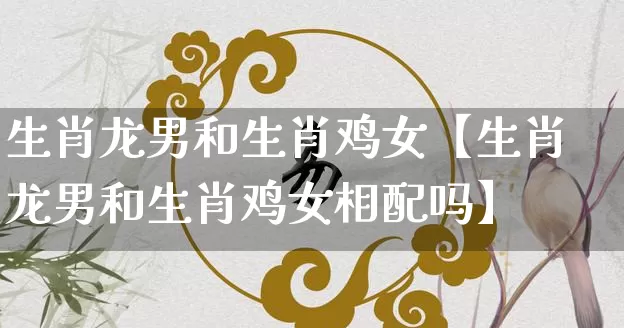 生肖龙男和生肖鸡女【生肖龙男和生肖鸡女相配吗】_生肖属相_第1张_道圣缘 生肖龙男和生肖鸡女【生肖龙男和生肖鸡女相配吗】_https://www.dao-sheng-yuan.com_生肖属相_第1张
