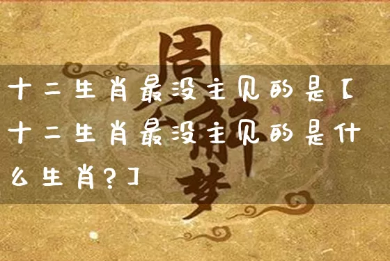 十二生肖最没主见的是【十二生肖最没主见的是什么生肖?】_https://www.dao-sheng-yuan.com_易经_第1张