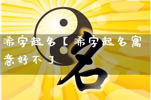 浠字起名【浠字起名寓意好不】_https://www.dao-sheng-yuan.com_五行_第1张