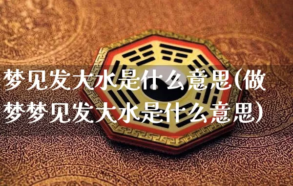 梦见发大水是什么意思(做梦梦见发大水是什么意思)_https://www.dao-sheng-yuan.com_五行_第1张