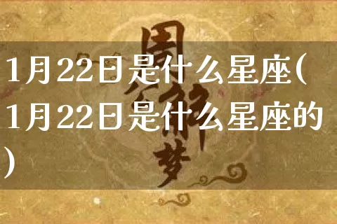 1月22日是什么星座(1月22日是什么星座的)_https://www.dao-sheng-yuan.com_八字_第1张