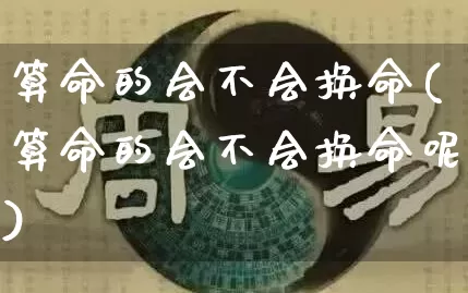 算命的会不会换命(算命的会不会换命呢)_算命_第1张_道圣缘 算命的会不会换命(算命的会不会换命呢)_https://www.dao-sheng-yuan.com_算命_第1张