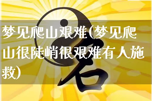 梦见爬山艰难(梦见爬山很陡峭很艰难有人施救)_https://www.dao-sheng-yuan.com_算命_第1张